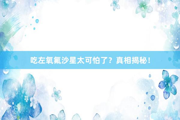吃左氧氟沙星太可怕了？真相揭秘！
