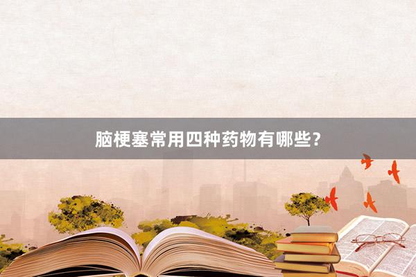 脑梗塞常用四种药物有哪些？