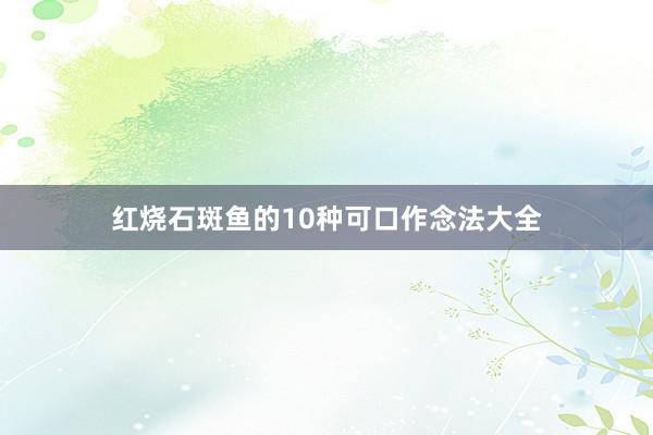红烧石斑鱼的10种可口作念法大全