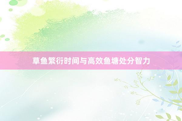 草鱼繁衍时间与高效鱼塘处分智力