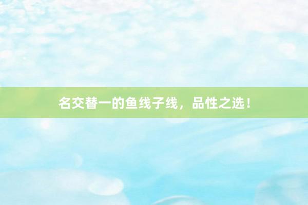 名交替一的鱼线子线，品性之选！