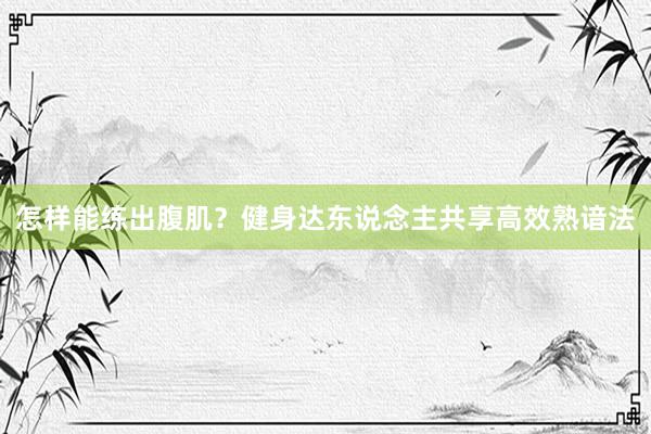 怎样能练出腹肌？健身达东说念主共享高效熟谙法