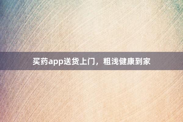 买药app送货上门，粗浅健康到家