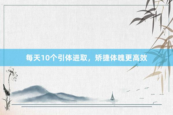 每天10个引体进取,矫捷体魄更高效